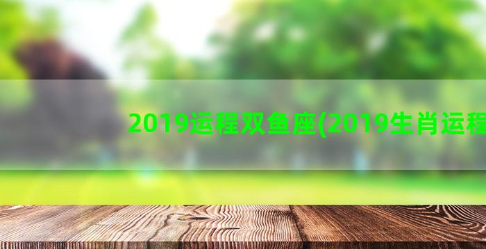 2019运程双鱼座(2019生肖运程)