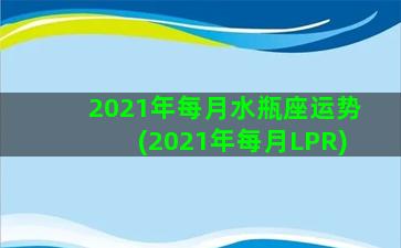 2021年每月水瓶座运势(2021年每月LPR)