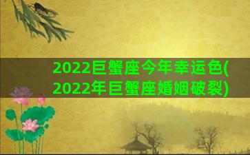 2022巨蟹座今年幸运色(2022年巨蟹座婚姻破裂)