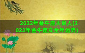 2022年金牛座大贵人(2022年金牛座女全年运势)