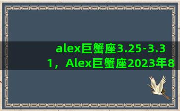 alex巨蟹座3.25-3.31，Alex巨蟹座2023年8月运势