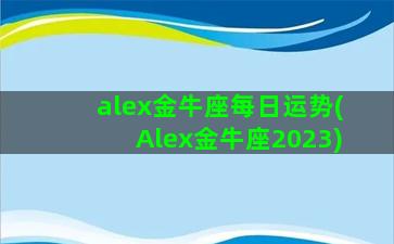 alex金牛座每日运势(Alex金牛座2023)