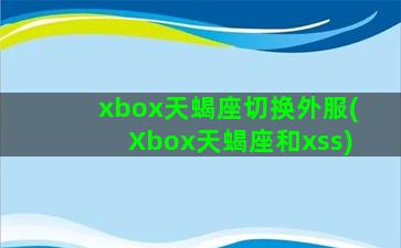 xbox天蝎座切换外服(Xbox天蝎座和xss)