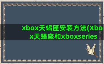xbox天蝎座安装方法(Xbox天蝎座和xboxseries)