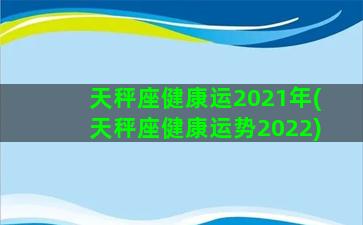 天秤座健康运2021年(天秤座健康运势2022)