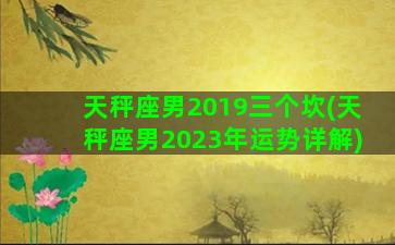 天秤座男2019三个坎(天秤座男2023年运势详解)